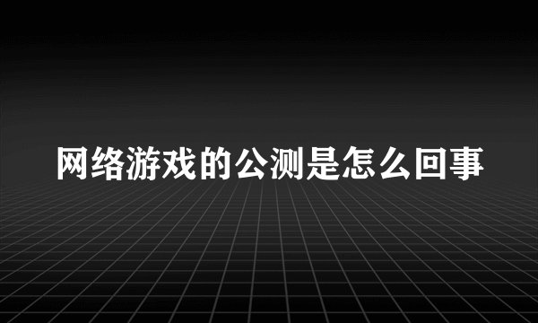 网络游戏的公测是怎么回事