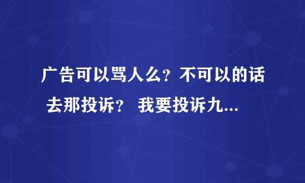 广告可以骂人么？不可以的话 去那投诉？ 我要投诉九龙朝！！！