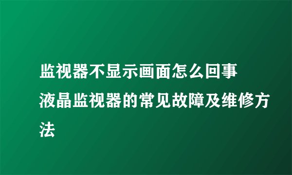 监视器不显示画面怎么回事 液晶监视器的常见故障及维修方法