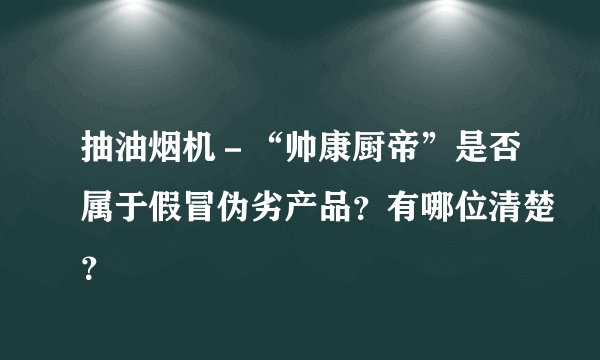 抽油烟机－“帅康厨帝”是否属于假冒伪劣产品？有哪位清楚？