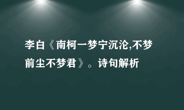 李白《南柯一梦宁沉沦,不梦前尘不梦君》。诗句解析