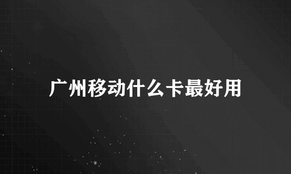 广州移动什么卡最好用
