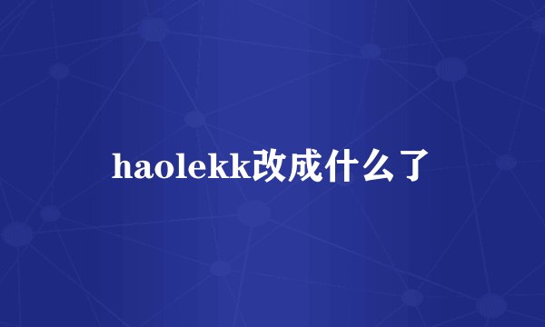 haolekk改成什么了