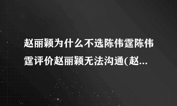 赵丽颖为什么不选陈伟霆陈伟霆评价赵丽颖无法沟通(赵丽颖和陈伟霆分手原因)