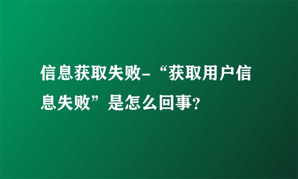 信息获取失败-“获取用户信息失败”是怎么回事？