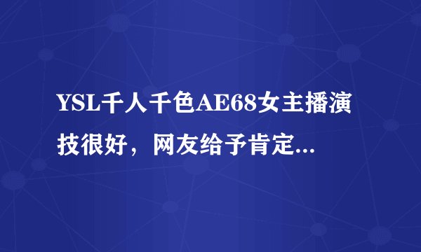 YSL千人千色AE68女主播演技很好，网友给予肯定：表演超生动
