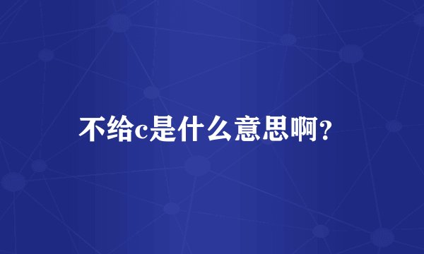 不给c是什么意思啊？