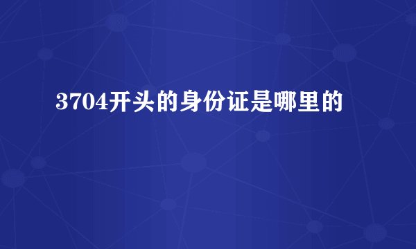 3704开头的身份证是哪里的