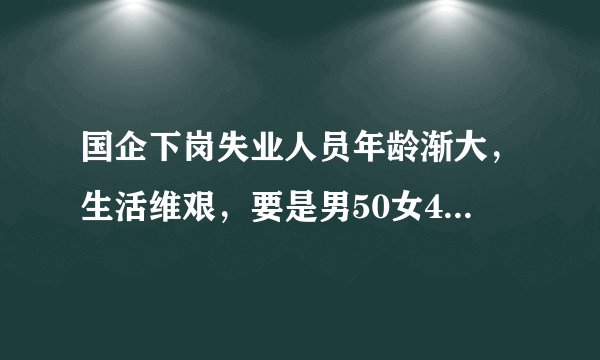国企下岗失业人员年龄渐大，生活维艰，要是男50女45提前退休该多好啊!不知所谓的人社部3997号文真实与否？