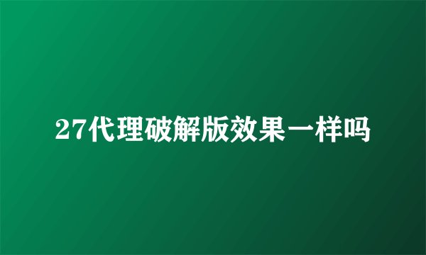 27代理破解版效果一样吗