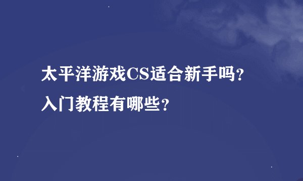 太平洋游戏CS适合新手吗？入门教程有哪些？