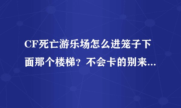 CF死亡游乐场怎么进笼子下面那个楼梯？不会卡的别来混经验！