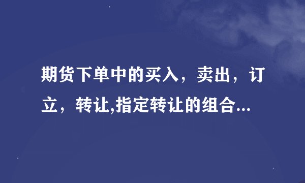 期货下单中的买入，卖出，订立，转让,指定转让的组合关系所表述的意思