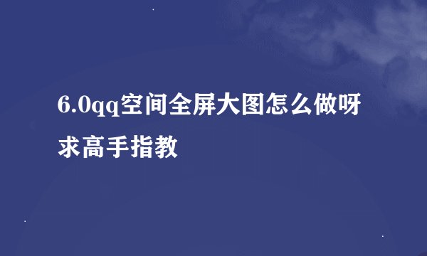 6.0qq空间全屏大图怎么做呀 求高手指教