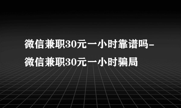 微信兼职30元一小时靠谱吗-微信兼职30元一小时骗局