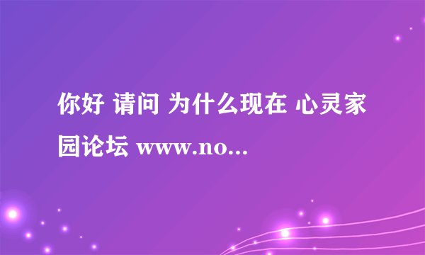 你好 请问 为什么现在 心灵家园论坛 www.nohiv.net打不开了？ 谢谢