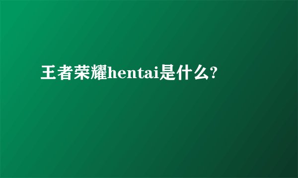 王者荣耀hentai是什么?