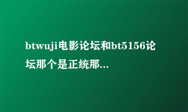 btwuji电影论坛和bt5156论坛那个是正统那个是山寨的