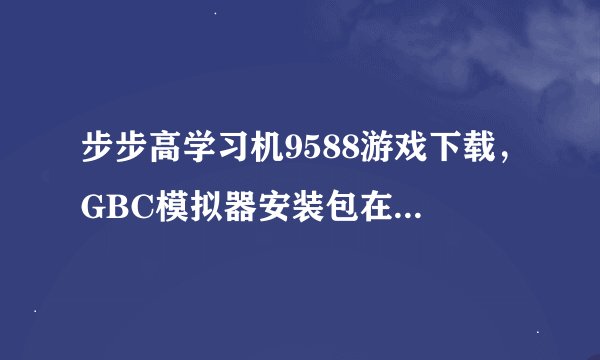 步步高学习机9588游戏下载，GBC模拟器安装包在哪儿下载，请提供地址，谢谢