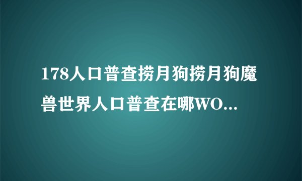 178人口普查捞月狗捞月狗魔兽世界人口普查在哪WOW人口普查查询方法