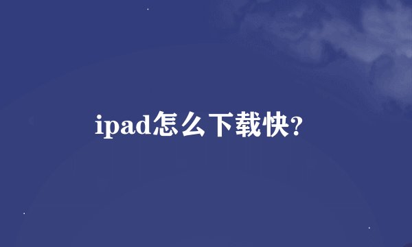 ipad怎么下载快？