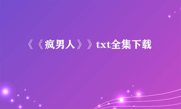 《《疯男人》》txt全集下载