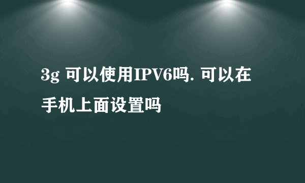 3g 可以使用IPV6吗. 可以在手机上面设置吗