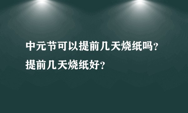 中元节可以提前几天烧纸吗？提前几天烧纸好？