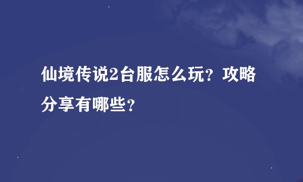 仙境传说2台服怎么玩？攻略分享有哪些？
