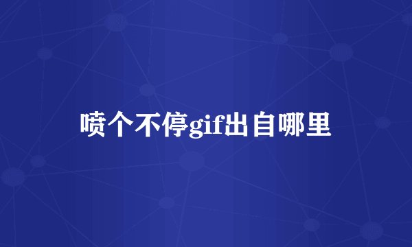 喷个不停gif出自哪里