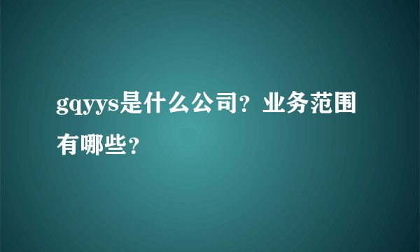 gqyys是什么公司？业务范围有哪些？