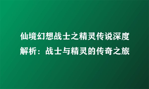 仙境幻想战士之精灵传说深度解析：战士与精灵的传奇之旅