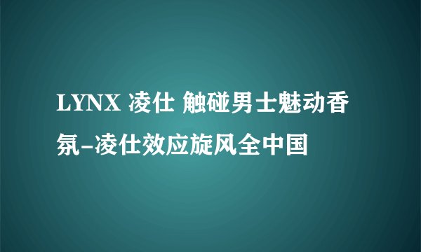 LYNX 凌仕 触碰男士魅动香氛-凌仕效应旋风全中国