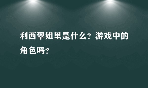 利西翠妲里是什么？游戏中的角色吗？