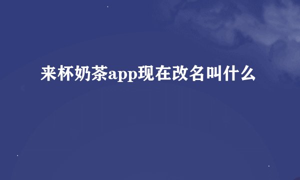 来杯奶茶app现在改名叫什么