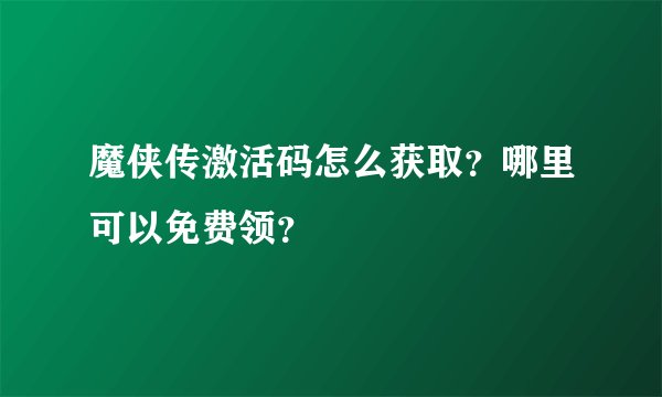 魔侠传激活码怎么获取？哪里可以免费领？