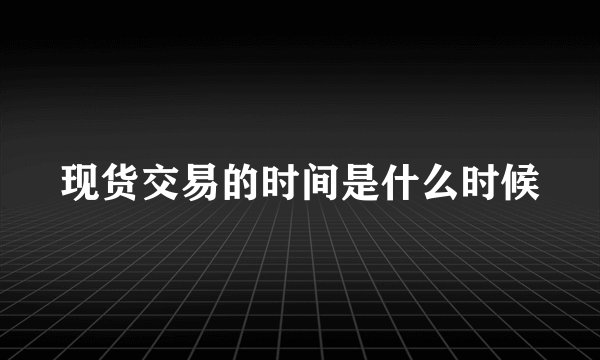 现货交易的时间是什么时候