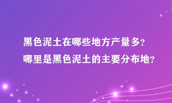 黑色泥土在哪些地方产量多？哪里是黑色泥土的主要分布地？