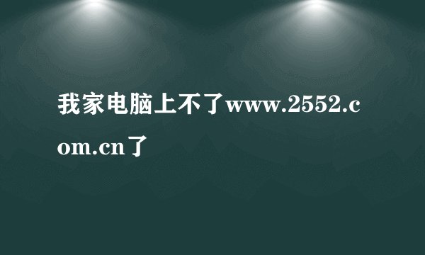 我家电脑上不了www.2552.com.cn了