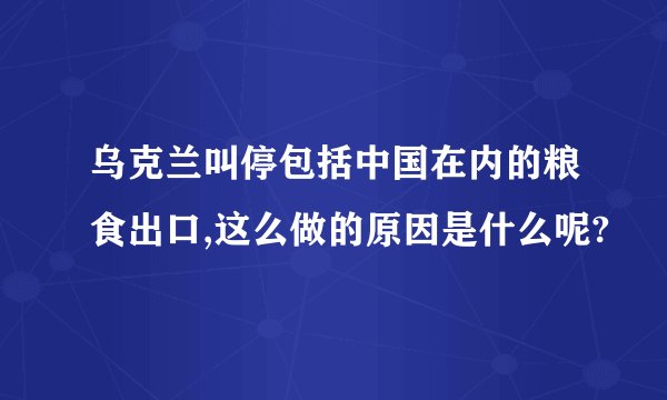 乌克兰叫停包括中国在内的粮食出口,这么做的原因是什么呢?