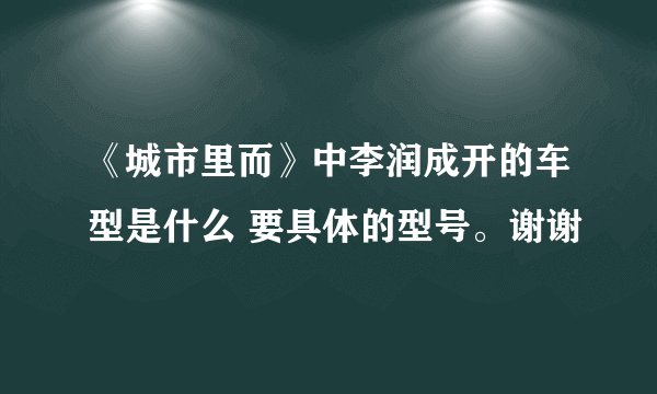 《城市里而》中李润成开的车型是什么 要具体的型号。谢谢