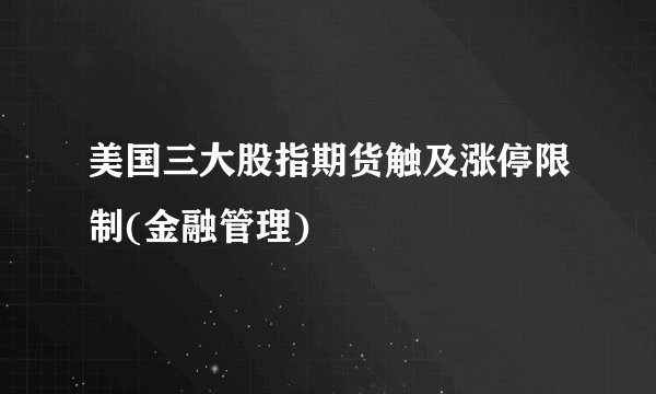 美国三大股指期货触及涨停限制(金融管理)