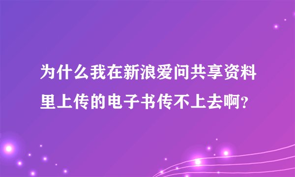 为什么我在新浪爱问共享资料里上传的电子书传不上去啊？