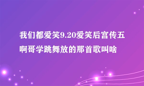 我们都爱笑9.20爱笑后宫传五啊哥学跳舞放的那首歌叫啥