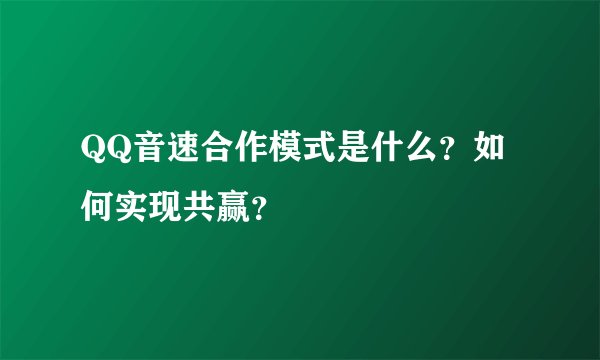 QQ音速合作模式是什么？如何实现共赢？
