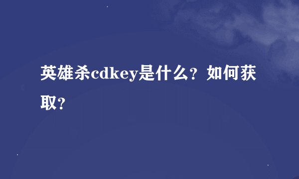 英雄杀cdkey是什么？如何获取？