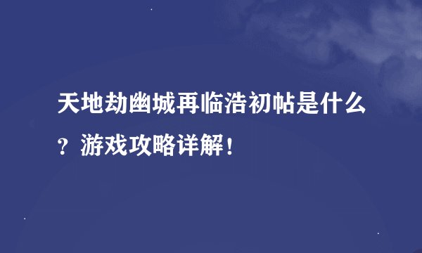 天地劫幽城再临浩初帖是什么？游戏攻略详解！