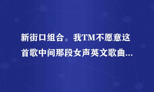 新街口组合。我TM不愿意这首歌中间那段女声英文歌曲 叫什么
