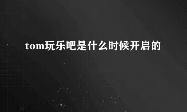 tom玩乐吧是什么时候开启的