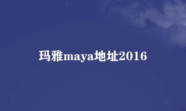 玛雅maya地址2016